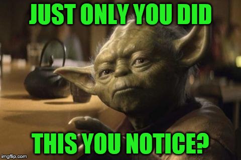 yoda | JUST ONLY YOU DID THIS YOU NOTICE? | image tagged in yoda | made w/ Imgflip meme maker