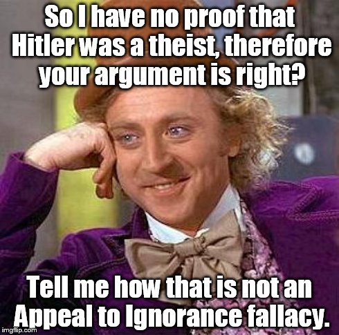 Creepy Condescending Wonka | So I have no proof that Hitler was a theist, therefore your argument is right? Tell me how that is not an Appeal to Ignorance fallacy. | image tagged in memes,creepy condescending wonka | made w/ Imgflip meme maker