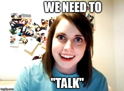 Overly Attached Girlfriend Meme | WE NEED TO "TALK" | image tagged in memes,overly attached girlfriend | made w/ Imgflip meme maker