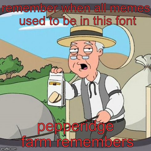 Pepperidge Farm Remembers | remember when all memes used to be in this font pepperidge farm remembers | image tagged in memes,pepperidge farm remembers | made w/ Imgflip meme maker