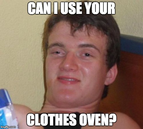 10 Guy | CAN I USE YOUR CLOTHES OVEN? | image tagged in memes,10 guy | made w/ Imgflip meme maker