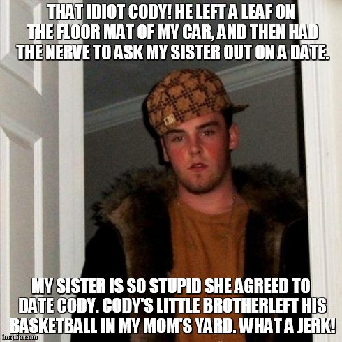 Scumbag Steve Meme | THAT IDIOT CODY! HE LEFT A LEAF ON THE FLOOR MAT OF MY CAR, AND THEN HAD THE NERVE TO ASK MY SISTER OUT ON A DATE. MY SISTER IS SO STUPID SH | image tagged in memes,scumbag steve | made w/ Imgflip meme maker