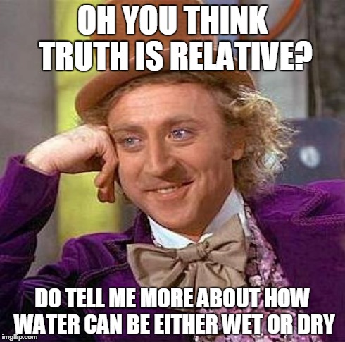 Creepy Condescending Wonka Meme | OH YOU THINK TRUTH IS RELATIVE? DO TELL ME MORE ABOUT HOW WATER CAN BE EITHER WET OR DRY | image tagged in memes,creepy condescending wonka | made w/ Imgflip meme maker