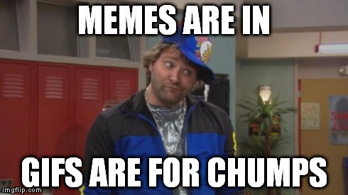 X is in, Y is for chumps | MEMES ARE IN GIFS ARE FOR CHUMPS | image tagged in x is in y is for chumps | made w/ Imgflip meme maker