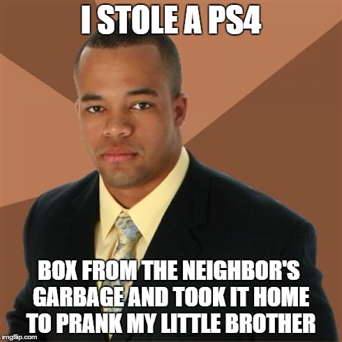 Successful Black Man Meme | I STOLE A PS4 BOX FROM THE NEIGHBOR'S GARBAGE AND TOOK IT HOME TO PRANK MY LITTLE BROTHER | image tagged in memes,successful black man | made w/ Imgflip meme maker