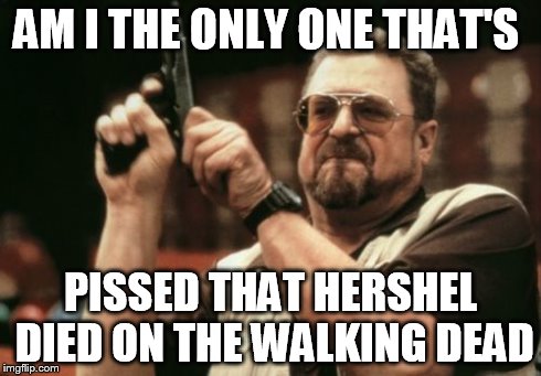 Am I The Only One Around Here Meme | AM I THE ONLY ONE THAT'S PISSED THAT HERSHEL DIED ON THE WALKING DEAD | image tagged in memes,am i the only one around here | made w/ Imgflip meme maker