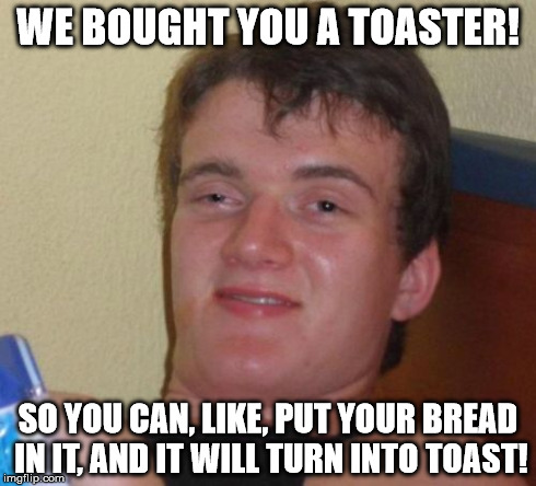 10 Guy | WE BOUGHT YOU A TOASTER! SO YOU CAN, LIKE, PUT YOUR BREAD IN IT, AND IT WILL TURN INTO TOAST! | image tagged in memes,10 guy | made w/ Imgflip meme maker