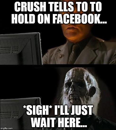 I'll Just Wait Here Meme | CRUSH TELLS TO TO HOLD ON FACEBOOK... *SIGH* I'LL JUST WAIT HERE... | image tagged in memes,ill just wait here | made w/ Imgflip meme maker