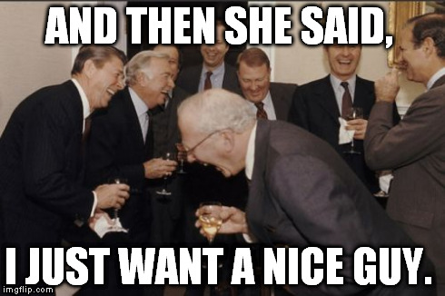 Laughing Men In Suits Meme | AND THEN SHE SAID, I JUST WANT A NICE GUY. | image tagged in memes,laughing men in suits | made w/ Imgflip meme maker