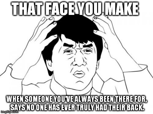 Jackie Chan WTF Meme | THAT FACE YOU MAKE WHEN SOMEONE YOU'VE ALWAYS BEEN THERE FOR, SAYS NO ONE HAS EVER TRULY HAD THEIR BACK. | image tagged in memes,jackie chan wtf | made w/ Imgflip meme maker