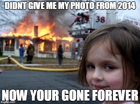 Disaster Girl Meme | DIDNT GIVE ME MY PHOTO FROM 2014 NOW YOUR GONE FOREVER | image tagged in memes,disaster girl | made w/ Imgflip meme maker