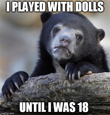 Confession Bear | I PLAYED WITH DOLLS UNTIL I WAS 18 | image tagged in memes,confession bear,AdviceAnimals | made w/ Imgflip meme maker