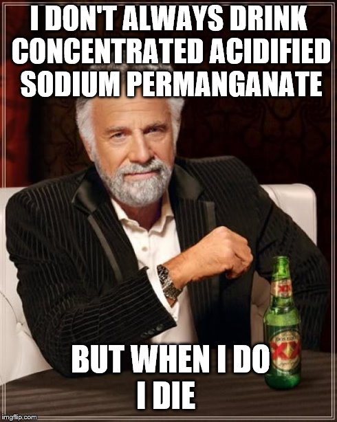 I don't always drink concentrated acidified sodium permanganate... | I DON'T ALWAYS DRINK CONCENTRATED ACIDIFIED SODIUM PERMANGANATE BUT WHEN I DO I DIE | image tagged in memes,the most interesting man in the world,chemistry | made w/ Imgflip meme maker