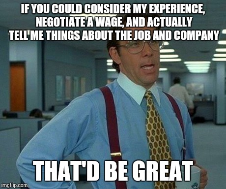 That Would Be Great Meme | IF YOU COULD CONSIDER MY EXPERIENCE, NEGOTIATE A WAGE, AND ACTUALLY TELL ME THINGS ABOUT THE JOB AND COMPANY THAT'D BE GREAT | image tagged in memes,that would be great,AdviceAnimals | made w/ Imgflip meme maker