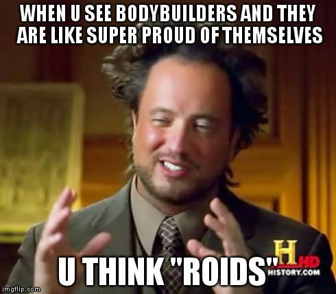 Ancient Aliens Meme | WHEN U SEE BODYBUILDERS AND THEY ARE LIKE SUPER PROUD OF THEMSELVES U THINK "ROIDS" | image tagged in memes,ancient aliens | made w/ Imgflip meme maker