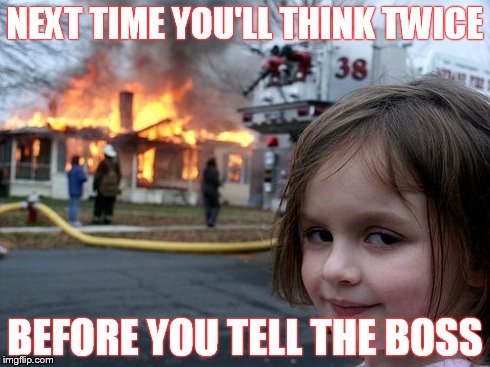 Workplace Narks | NEXT TIME YOU'LL THINK TWICE BEFORE YOU TELL THE BOSS | image tagged in memes | made w/ Imgflip meme maker