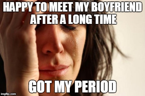 Worst nightmare.. | HAPPY TO MEET MY BOYFRIEND AFTER A LONG TIME GOT MY PERIOD | image tagged in memes,first world problems | made w/ Imgflip meme maker