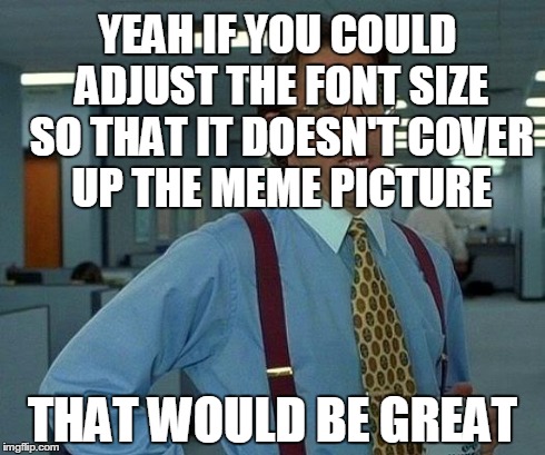 That Would Be Great Meme | YEAH IF YOU COULD ADJUST THE FONT SIZE SO THAT IT DOESN'T COVER UP THE MEME PICTURE THAT WOULD BE GREAT | image tagged in memes,that would be great,AdviceAnimals | made w/ Imgflip meme maker