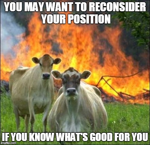 The  REAL hunger games are coming... the food will revolt. Are you and your family prepared? | YOU MAY WANT TO RECONSIDER YOUR POSITION IF YOU KNOW WHAT'S GOOD FOR YOU | image tagged in memes,evil cows,persuasive extortion,sfw,lol | made w/ Imgflip meme maker