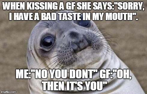 Awkward Moment Sealion | WHEN KISSING A GF SHE SAYS:"SORRY, I HAVE A BAD TASTE IN MY MOUTH". ME:"NO YOU DONT"
GF:"OH, THEN IT'S YOU" | image tagged in memes,awkward moment sealion | made w/ Imgflip meme maker
