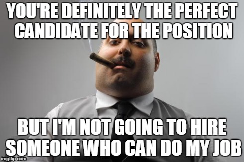 Scumbag Boss | YOU'RE DEFINITELY THE PERFECT CANDIDATE FOR THE POSITION BUT I'M NOT GOING TO HIRE SOMEONE WHO CAN DO MY JOB | image tagged in memes,scumbag boss,AdviceAnimals | made w/ Imgflip meme maker