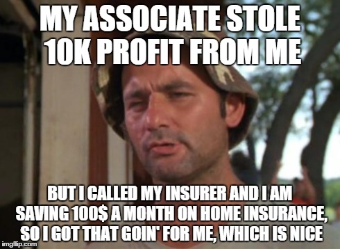 So I Got That Goin For Me Which Is Nice | MY ASSOCIATE STOLE 10K PROFIT FROM ME BUT I CALLED MY INSURER AND I AM SAVING 100$ A MONTH ON HOME INSURANCE, SO I GOT THAT GOIN' FOR ME, WH | image tagged in memes,so i got that goin for me which is nice,AdviceAnimals | made w/ Imgflip meme maker