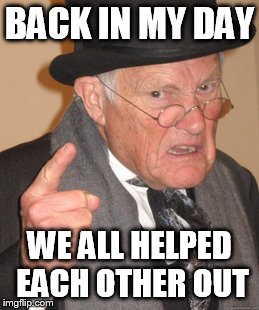 Back In My Day Meme | BACK IN MY DAY WE ALL HELPED EACH OTHER OUT | image tagged in memes,back in my day | made w/ Imgflip meme maker