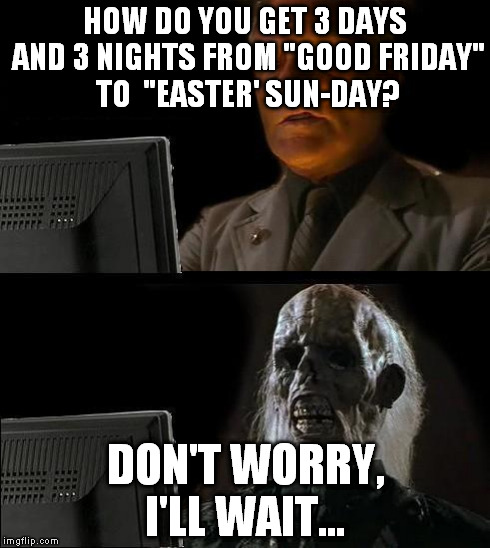 I'll Just Wait Here Meme | HOW DO YOU GET 3 DAYS AND 3 NIGHTS FROM "GOOD FRIDAY" TO  "EASTER' SUN-DAY? DON'T WORRY, I'LL WAIT... | image tagged in memes,ill just wait here | made w/ Imgflip meme maker