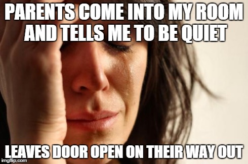 First World Problems | PARENTS COME INTO MY ROOM AND TELLS ME TO BE QUIET LEAVES DOOR OPEN ON THEIR WAY OUT | image tagged in memes,first world problems | made w/ Imgflip meme maker