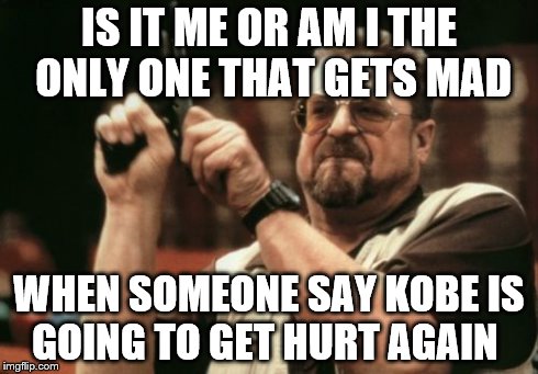 Am I The Only One Around Here Meme | IS IT ME OR AM I THE ONLY ONE THAT GETS MAD WHEN SOMEONE SAY KOBE IS GOING TO GET HURT AGAIN | image tagged in memes,am i the only one around here | made w/ Imgflip meme maker