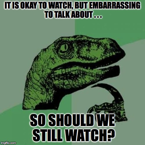 Philosoraptor Meme | IT IS OKAY TO WATCH, BUT EMBARRASSING TO TALK ABOUT . . . SO SHOULD WE STILL WATCH? | image tagged in memes,philosoraptor | made w/ Imgflip meme maker