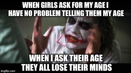 And everybody loses their minds | WHEN GIRLS ASK FOR MY AGE I HAVE NO PROBLEM TELLING THEM MY AGE WHEN I ASK THEIR AGE THEY ALL LOSE THEIR MINDS | image tagged in memes,and everybody loses their minds,scumbag | made w/ Imgflip meme maker