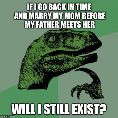 Philosoraptor | IF I GO BACK IN TIME AND MARRY MY MOM BEFORE MY FATHER MEETS HER WILL I STILL EXIST? | image tagged in memes,philosoraptor | made w/ Imgflip meme maker