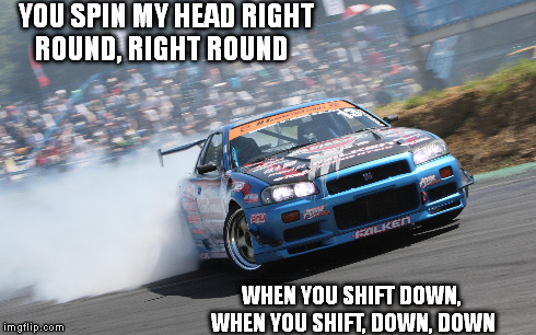 YOU SPIN MY HEAD RIGHT ROUND, RIGHT ROUND WHEN YOU SHIFT DOWN, WHEN YOU SHIFT, DOWN, DOWN | image tagged in drifting,cars,nissan | made w/ Imgflip meme maker