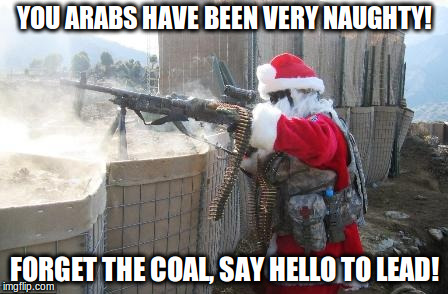 Hohoho Meme | YOU ARABS HAVE BEEN VERY NAUGHTY! FORGET THE COAL, SAY HELLO TO LEAD! | image tagged in memes,hohoho | made w/ Imgflip meme maker