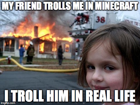 Disaster Girl | MY FRIEND TROLLS ME IN MINECRAFT I TROLL HIM IN REAL LIFE | image tagged in memes,disaster girl | made w/ Imgflip meme maker