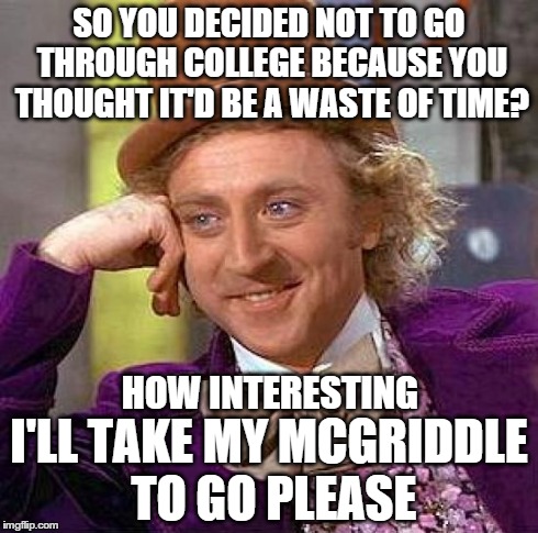 Creepy Condescending Wonka | SO YOU DECIDED NOT TO GO THROUGH COLLEGE BECAUSE YOU THOUGHT IT'D BE A WASTE OF TIME? I'LL TAKE MY MCGRIDDLE TO GO PLEASE HOW INTERESTING | image tagged in memes,creepy condescending wonka | made w/ Imgflip meme maker