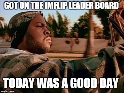 Today Was A Good Day Meme | GOT ON THE IMFLIP LEADER BOARD TODAY WAS A GOOD DAY | image tagged in memes,today was a good day | made w/ Imgflip meme maker