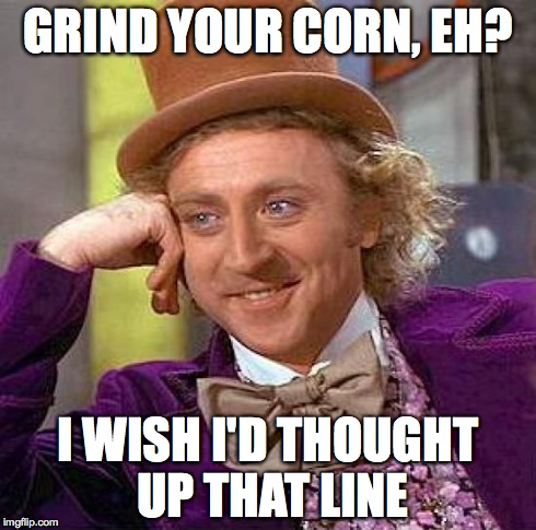 Creepy Condescending Wonka | GRIND YOUR CORN, EH? I WISH I'D THOUGHT UP THAT LINE | image tagged in memes,creepy condescending wonka | made w/ Imgflip meme maker