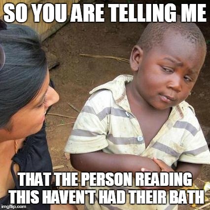 Third World Skeptical Kid Meme | SO YOU ARE TELLING ME THAT THE PERSON READING THIS HAVEN'T HAD THEIR BATH | image tagged in memes,third world skeptical kid | made w/ Imgflip meme maker