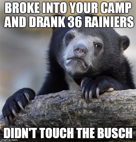 Confession Bear | BROKE INTO YOUR CAMP AND DRANK 36 RAINIERS DIDN'T TOUCH THE BUSCH | image tagged in memes,confession bear | made w/ Imgflip meme maker