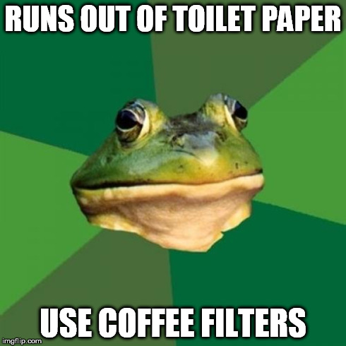 Foul Bachelor Frog Meme | RUNS OUT OF TOILET PAPER USE COFFEE FILTERS | image tagged in memes,foul bachelor frog | made w/ Imgflip meme maker