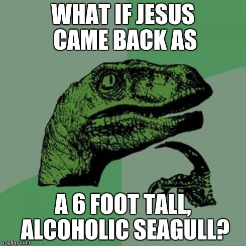 Philosoraptor Meme | WHAT IF JESUS CAME BACK AS A 6 FOOT TALL, ALCOHOLIC SEAGULL? | image tagged in memes,philosoraptor | made w/ Imgflip meme maker