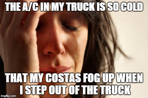 First World Problems | THE A/C IN MY TRUCK IS SO COLD THAT MY COSTAS FOG UP WHEN I STEP OUT OF THE TRUCK | image tagged in memes,first world problems | made w/ Imgflip meme maker