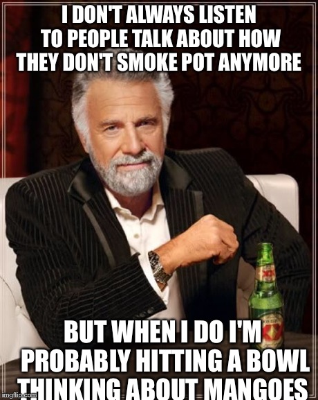 The Most Interesting Man In The World | I DON'T ALWAYS LISTEN TO PEOPLE TALK ABOUT HOW THEY DON'T SMOKE POT ANYMORE BUT WHEN I DO I'M PROBABLY HITTING A BOWL THINKING ABOUT MANGOES | image tagged in memes,the most interesting man in the world | made w/ Imgflip meme maker