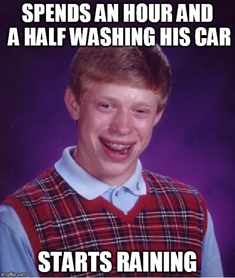 Sighhh...I guess I'll try one of these. Apologies in advance if this has been done, which it likely has. | SPENDS AN HOUR AND A HALF WASHING HIS CAR STARTS RAINING | image tagged in memes,bad luck brian | made w/ Imgflip meme maker