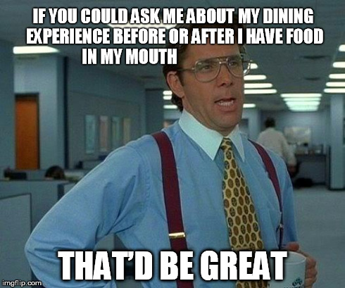 That Would Be Great | IF YOU COULD ASK ME ABOUT MY DINING EXPERIENCE BEFORE OR AFTER I HAVE FOOD IN MY MOUTH THATâ€™D BE GREAT | image tagged in memes,that would be great | made w/ Imgflip meme maker
