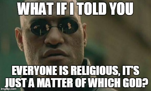 Matrix Morpheus Meme | WHAT IF I TOLD YOU EVERYONE IS RELIGIOUS,
IT'S JUST A MATTER OF WHICH GOD? | image tagged in memes,matrix morpheus | made w/ Imgflip meme maker