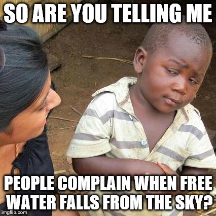 Third World Skeptical Kid | SO ARE YOU TELLING ME PEOPLE COMPLAIN WHEN FREE WATER FALLS FROM THE SKY? | image tagged in memes,third world skeptical kid | made w/ Imgflip meme maker