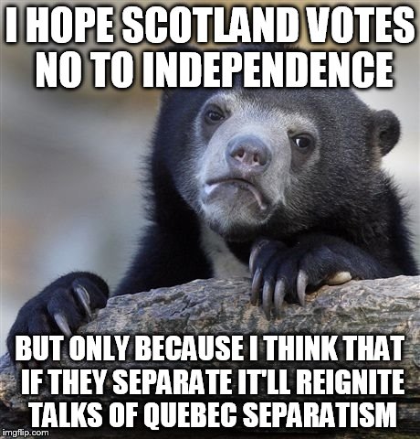 Confession Bear | I HOPE SCOTLAND VOTES NO TO INDEPENDENCE BUT ONLY BECAUSE I THINK THAT IF THEY SEPARATE IT'LL REIGNITE TALKS OF QUEBEC SEPARATISM | image tagged in memes,confession bear,AdviceAnimals | made w/ Imgflip meme maker